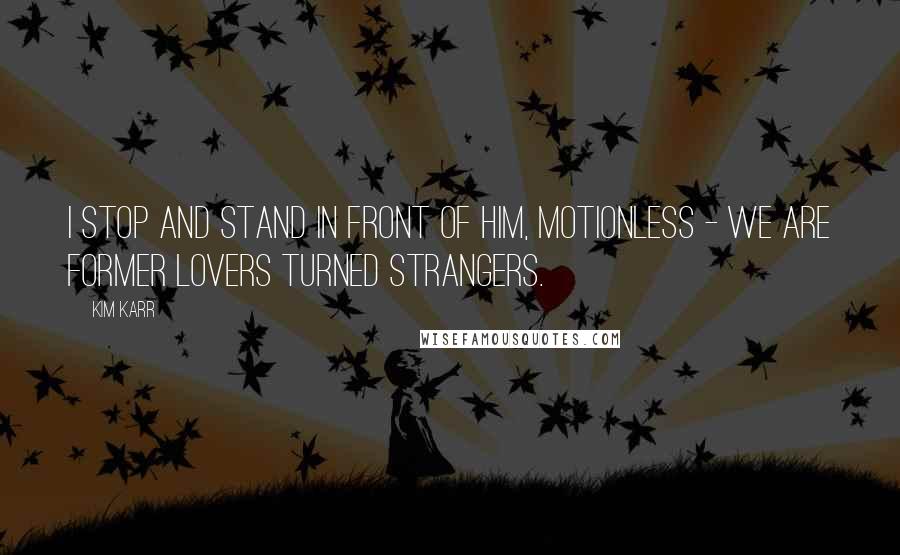 Kim Karr Quotes: I stop and stand in front of him, motionless - we are former lovers turned strangers.