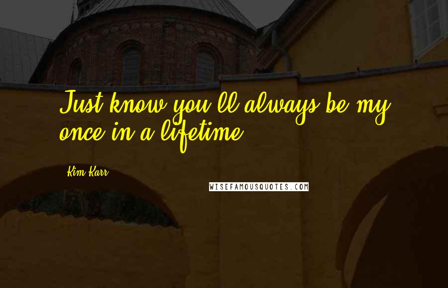 Kim Karr Quotes: Just know you'll always be my once in a lifetime.