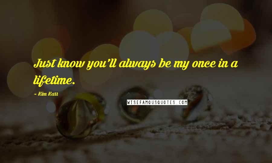 Kim Karr Quotes: Just know you'll always be my once in a lifetime.