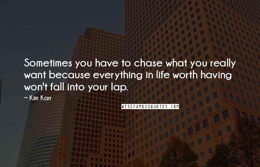 Kim Karr Quotes: Sometimes you have to chase what you really want because everything in life worth having won't fall into your lap.