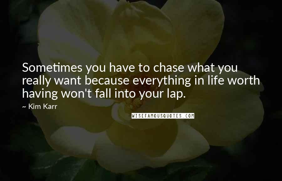 Kim Karr Quotes: Sometimes you have to chase what you really want because everything in life worth having won't fall into your lap.