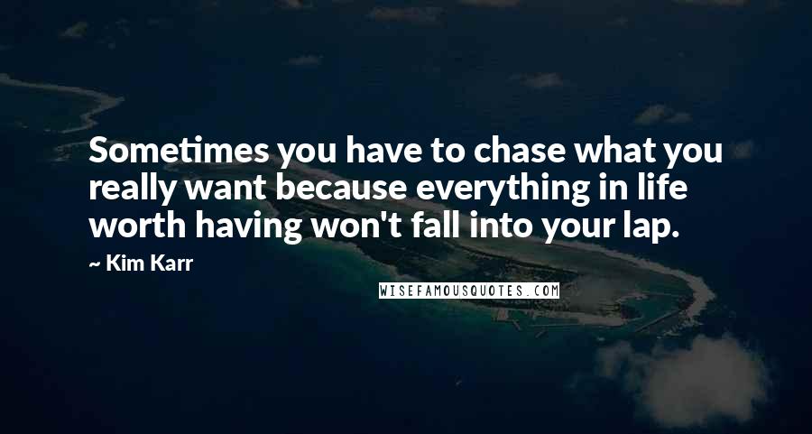 Kim Karr Quotes: Sometimes you have to chase what you really want because everything in life worth having won't fall into your lap.