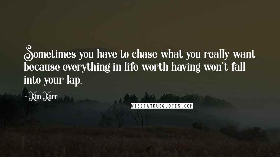 Kim Karr Quotes: Sometimes you have to chase what you really want because everything in life worth having won't fall into your lap.