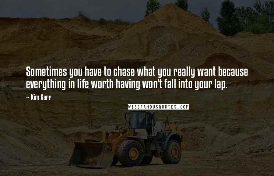 Kim Karr Quotes: Sometimes you have to chase what you really want because everything in life worth having won't fall into your lap.