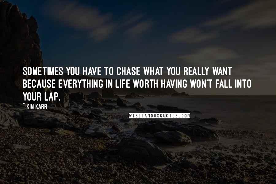 Kim Karr Quotes: Sometimes you have to chase what you really want because everything in life worth having won't fall into your lap.