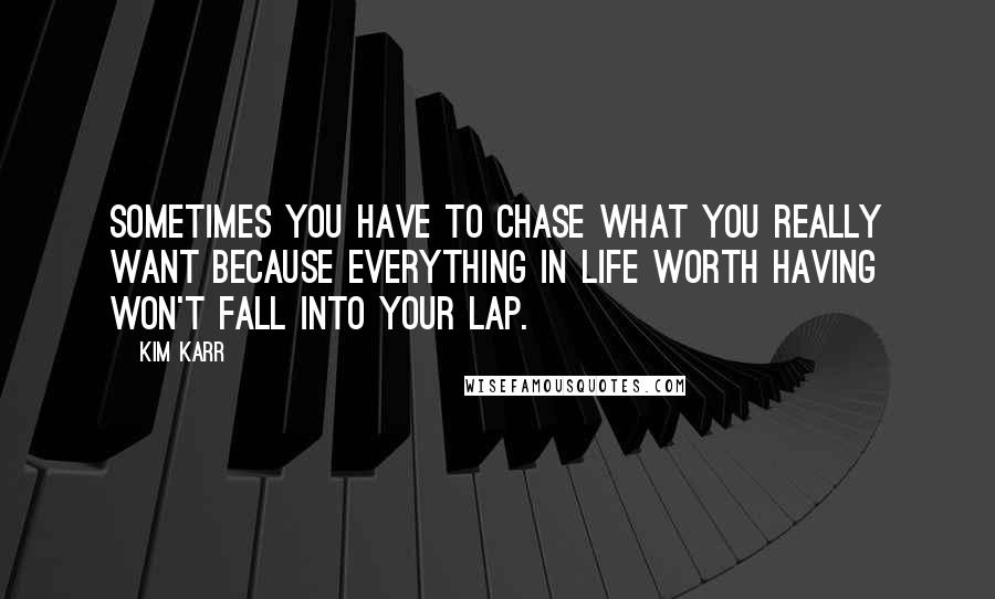 Kim Karr Quotes: Sometimes you have to chase what you really want because everything in life worth having won't fall into your lap.