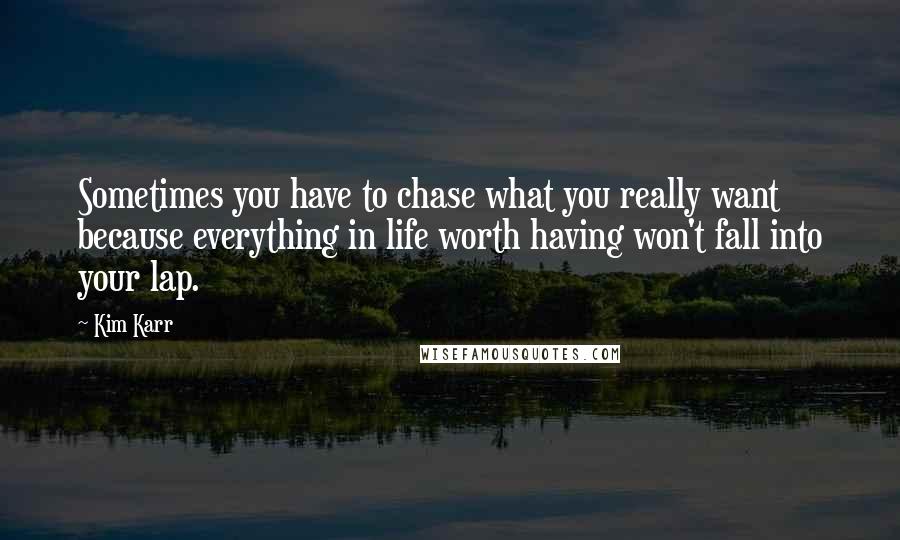 Kim Karr Quotes: Sometimes you have to chase what you really want because everything in life worth having won't fall into your lap.
