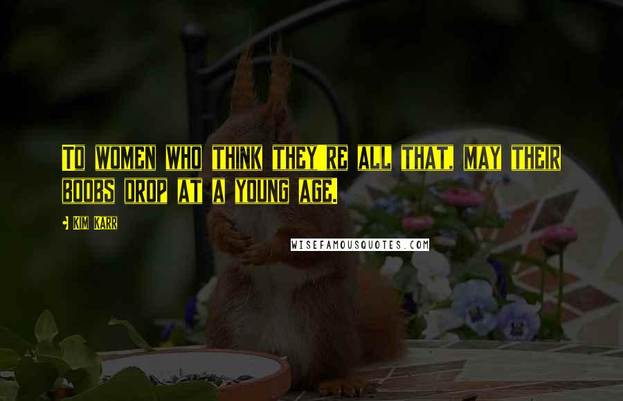 Kim Karr Quotes: To women who think they're all that, may their boobs drop at a young age.