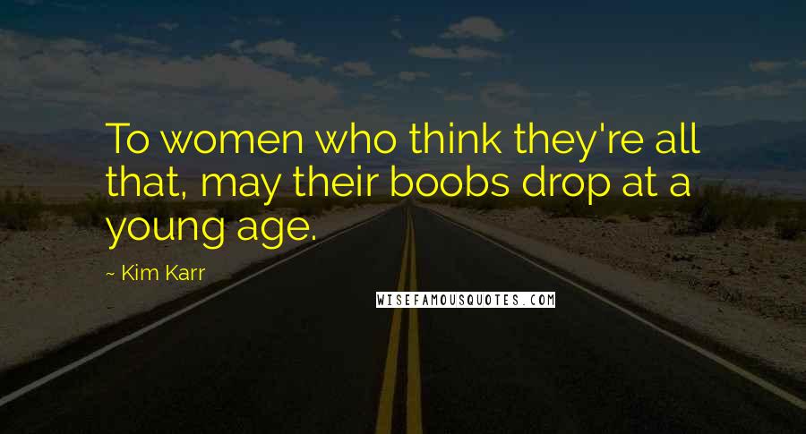 Kim Karr Quotes: To women who think they're all that, may their boobs drop at a young age.