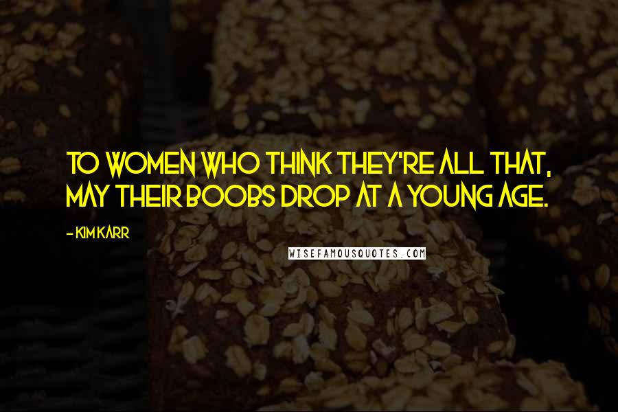 Kim Karr Quotes: To women who think they're all that, may their boobs drop at a young age.