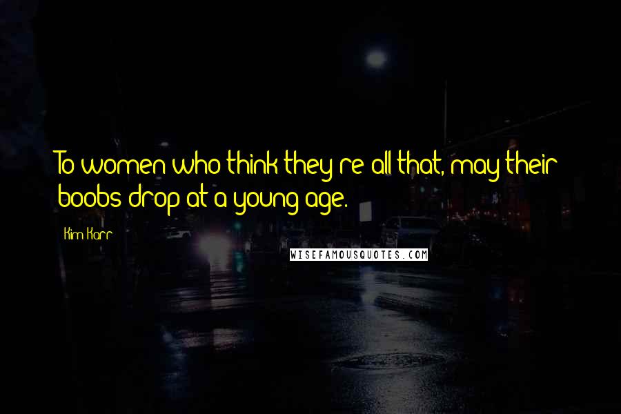 Kim Karr Quotes: To women who think they're all that, may their boobs drop at a young age.