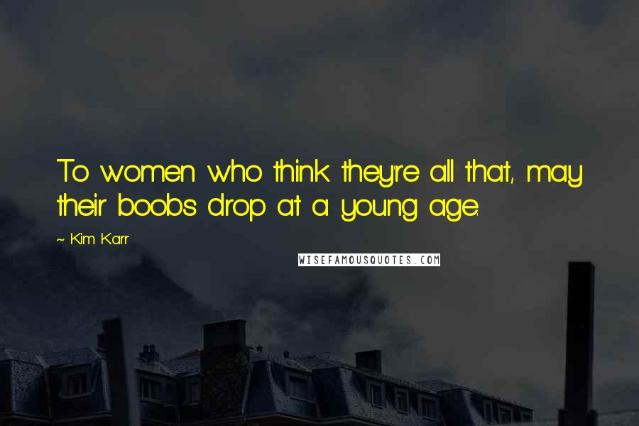Kim Karr Quotes: To women who think they're all that, may their boobs drop at a young age.