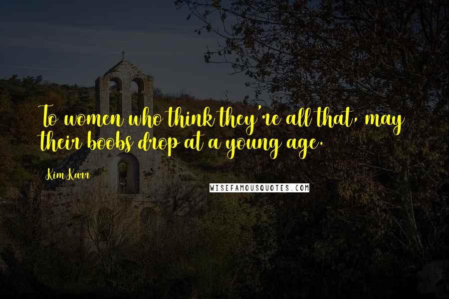 Kim Karr Quotes: To women who think they're all that, may their boobs drop at a young age.