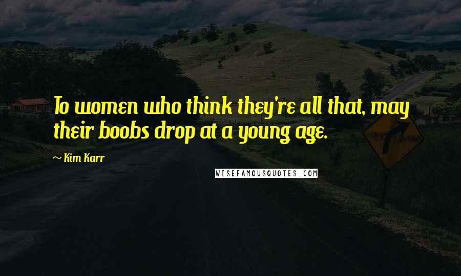 Kim Karr Quotes: To women who think they're all that, may their boobs drop at a young age.