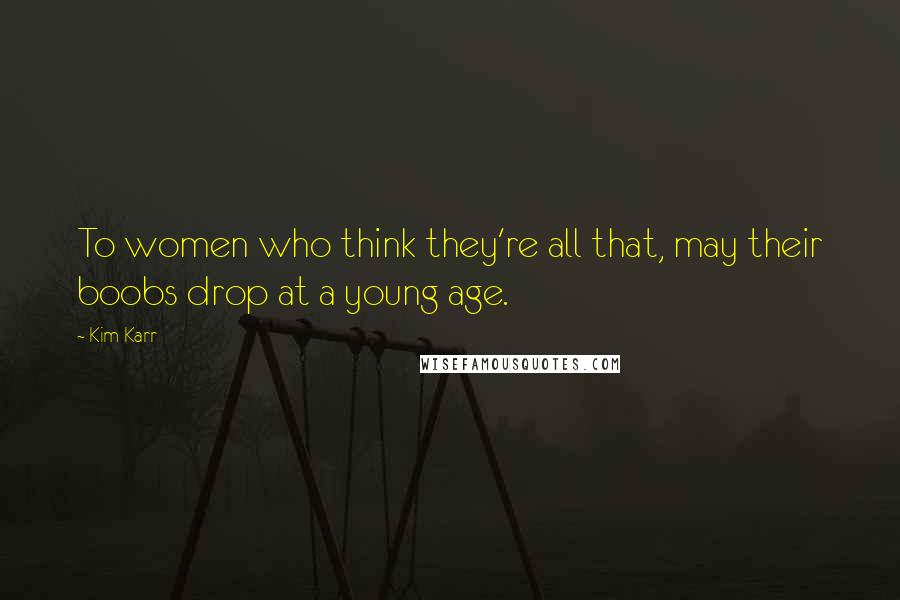 Kim Karr Quotes: To women who think they're all that, may their boobs drop at a young age.
