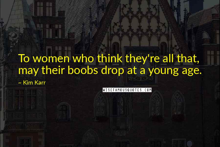 Kim Karr Quotes: To women who think they're all that, may their boobs drop at a young age.