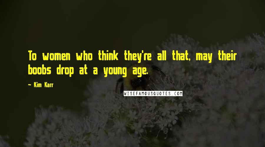 Kim Karr Quotes: To women who think they're all that, may their boobs drop at a young age.