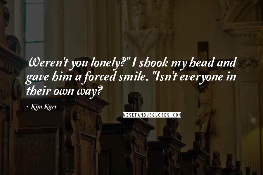 Kim Karr Quotes: Weren't you lonely?" I shook my head and gave him a forced smile. "Isn't everyone in their own way?