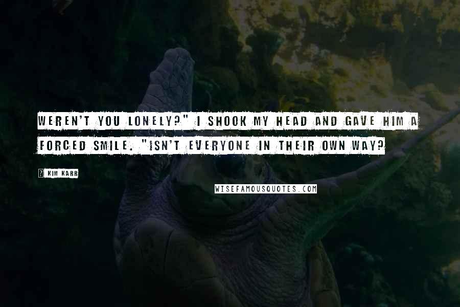 Kim Karr Quotes: Weren't you lonely?" I shook my head and gave him a forced smile. "Isn't everyone in their own way?