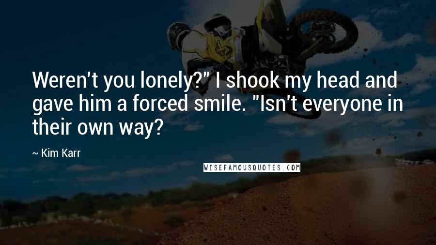 Kim Karr Quotes: Weren't you lonely?" I shook my head and gave him a forced smile. "Isn't everyone in their own way?