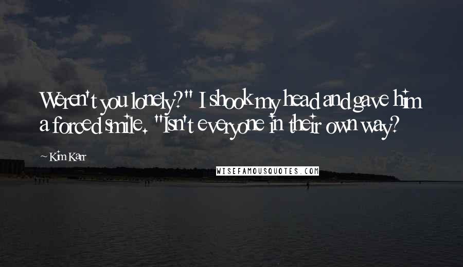 Kim Karr Quotes: Weren't you lonely?" I shook my head and gave him a forced smile. "Isn't everyone in their own way?