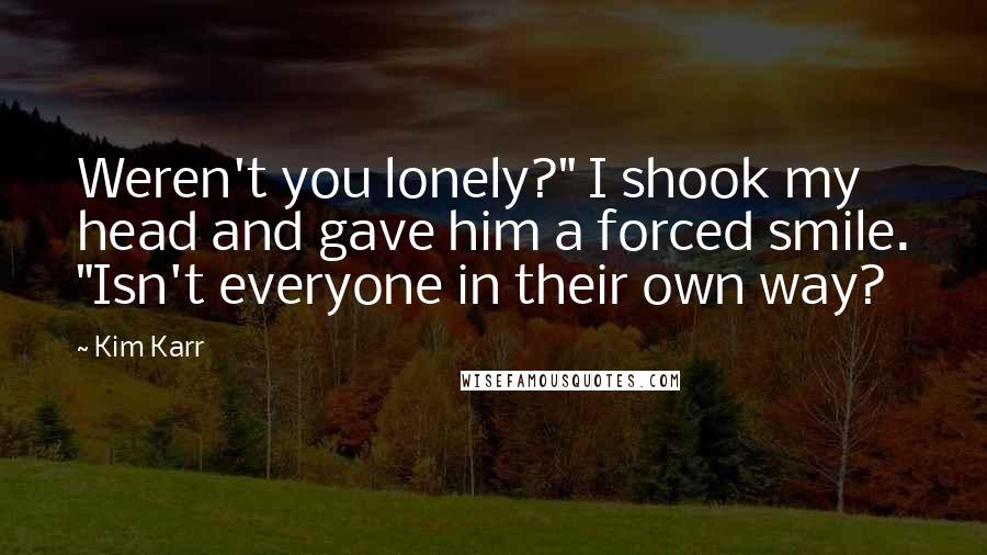 Kim Karr Quotes: Weren't you lonely?" I shook my head and gave him a forced smile. "Isn't everyone in their own way?