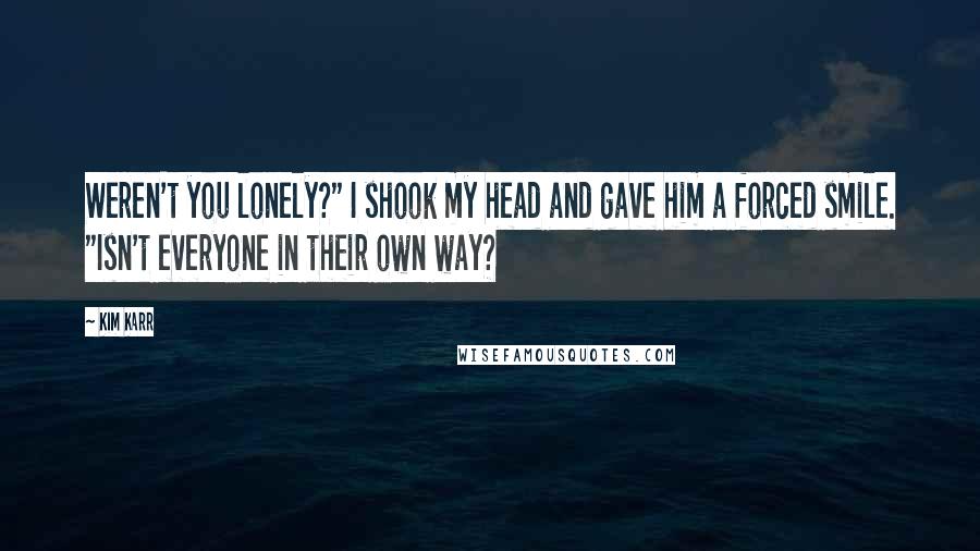 Kim Karr Quotes: Weren't you lonely?" I shook my head and gave him a forced smile. "Isn't everyone in their own way?