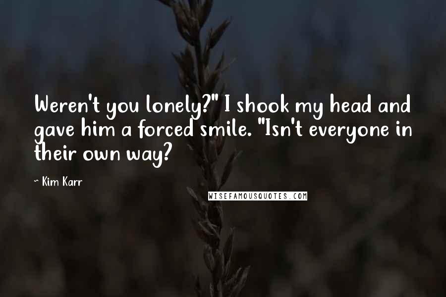 Kim Karr Quotes: Weren't you lonely?" I shook my head and gave him a forced smile. "Isn't everyone in their own way?