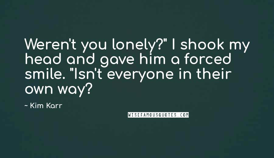 Kim Karr Quotes: Weren't you lonely?" I shook my head and gave him a forced smile. "Isn't everyone in their own way?