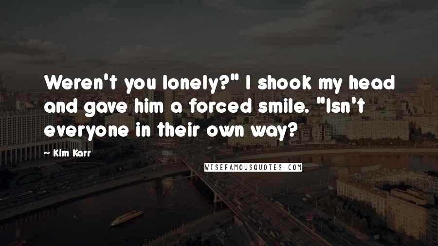 Kim Karr Quotes: Weren't you lonely?" I shook my head and gave him a forced smile. "Isn't everyone in their own way?