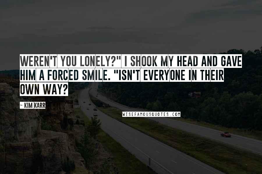 Kim Karr Quotes: Weren't you lonely?" I shook my head and gave him a forced smile. "Isn't everyone in their own way?