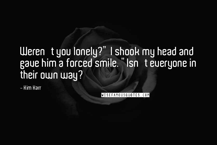 Kim Karr Quotes: Weren't you lonely?" I shook my head and gave him a forced smile. "Isn't everyone in their own way?