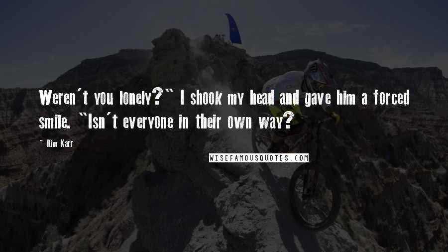 Kim Karr Quotes: Weren't you lonely?" I shook my head and gave him a forced smile. "Isn't everyone in their own way?