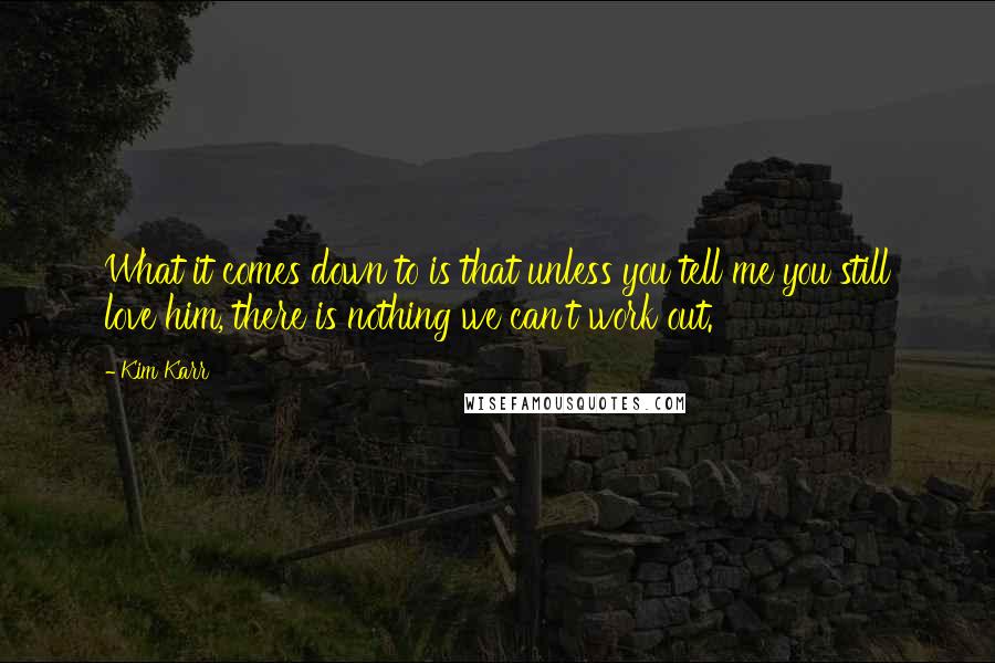 Kim Karr Quotes: What it comes down to is that unless you tell me you still love him, there is nothing we can't work out.