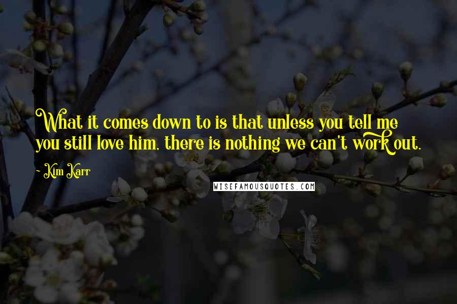 Kim Karr Quotes: What it comes down to is that unless you tell me you still love him, there is nothing we can't work out.