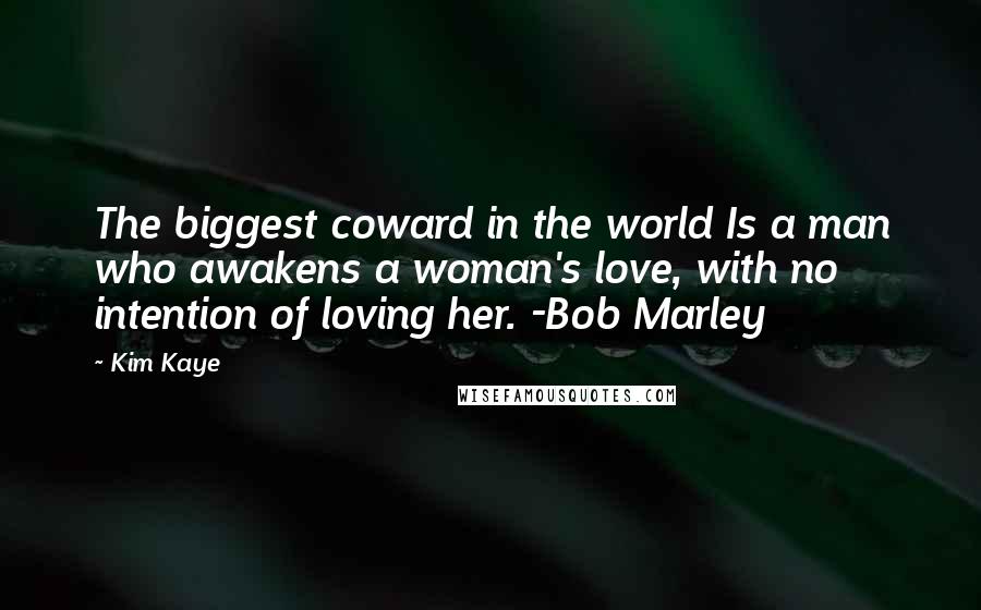 Kim Kaye Quotes: The biggest coward in the world Is a man who awakens a woman's love, with no intention of loving her. -Bob Marley