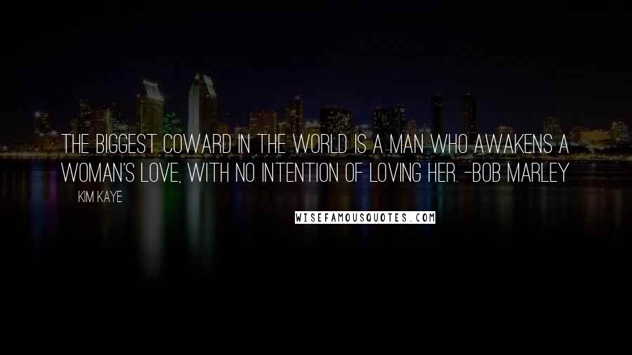 Kim Kaye Quotes: The biggest coward in the world Is a man who awakens a woman's love, with no intention of loving her. -Bob Marley