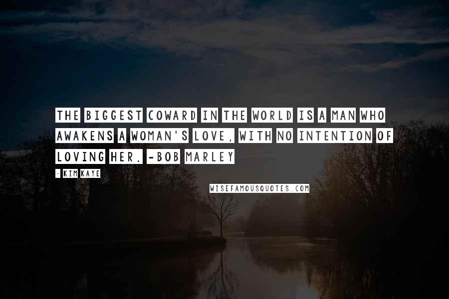 Kim Kaye Quotes: The biggest coward in the world Is a man who awakens a woman's love, with no intention of loving her. -Bob Marley