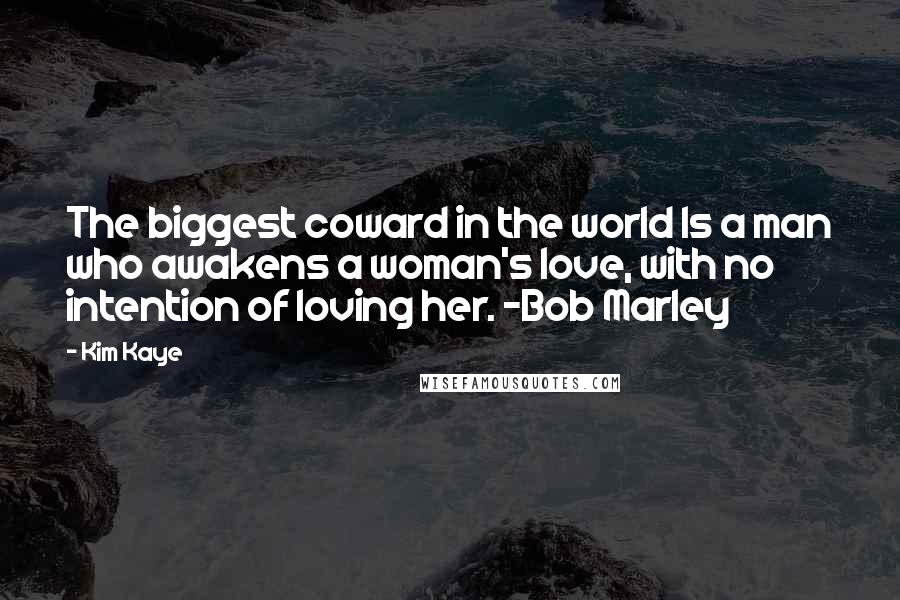 Kim Kaye Quotes: The biggest coward in the world Is a man who awakens a woman's love, with no intention of loving her. -Bob Marley
