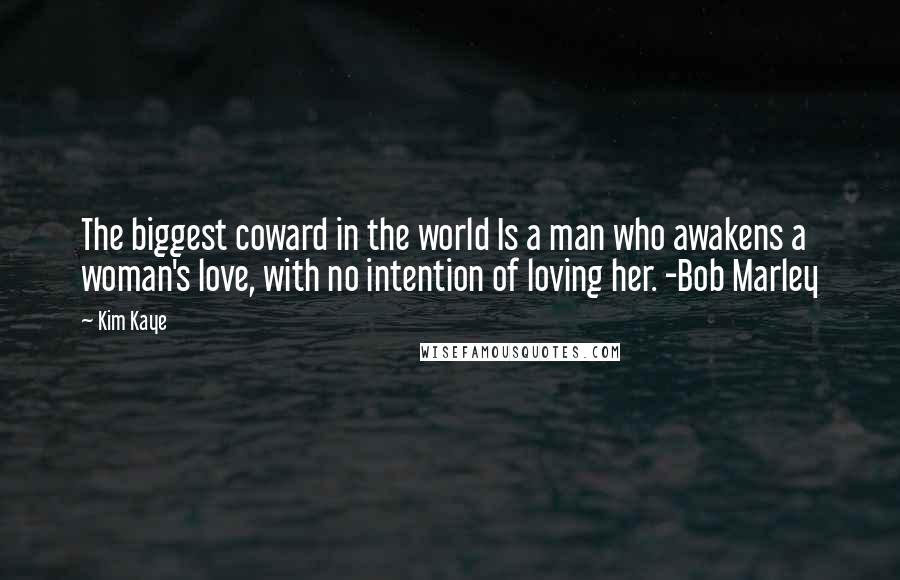 Kim Kaye Quotes: The biggest coward in the world Is a man who awakens a woman's love, with no intention of loving her. -Bob Marley