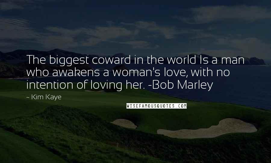 Kim Kaye Quotes: The biggest coward in the world Is a man who awakens a woman's love, with no intention of loving her. -Bob Marley