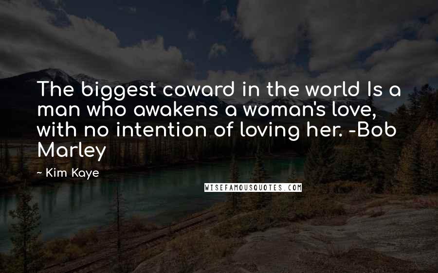 Kim Kaye Quotes: The biggest coward in the world Is a man who awakens a woman's love, with no intention of loving her. -Bob Marley