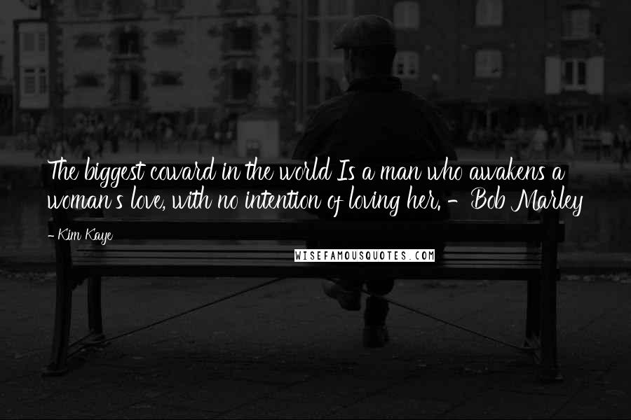 Kim Kaye Quotes: The biggest coward in the world Is a man who awakens a woman's love, with no intention of loving her. -Bob Marley