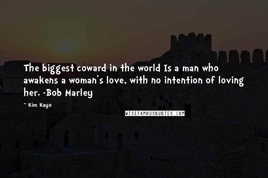 Kim Kaye Quotes: The biggest coward in the world Is a man who awakens a woman's love, with no intention of loving her. -Bob Marley
