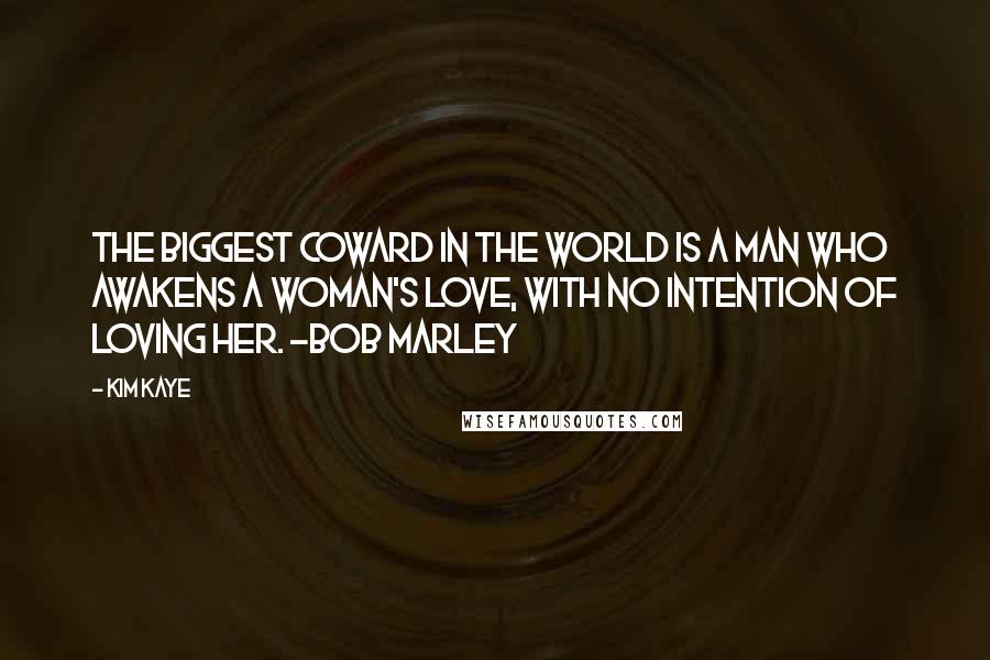 Kim Kaye Quotes: The biggest coward in the world Is a man who awakens a woman's love, with no intention of loving her. -Bob Marley