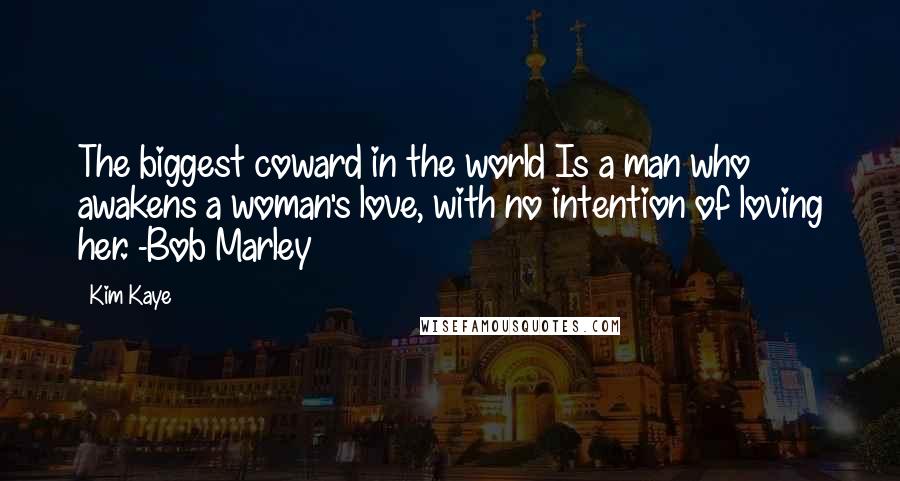 Kim Kaye Quotes: The biggest coward in the world Is a man who awakens a woman's love, with no intention of loving her. -Bob Marley