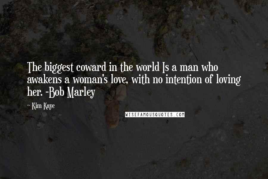 Kim Kaye Quotes: The biggest coward in the world Is a man who awakens a woman's love, with no intention of loving her. -Bob Marley