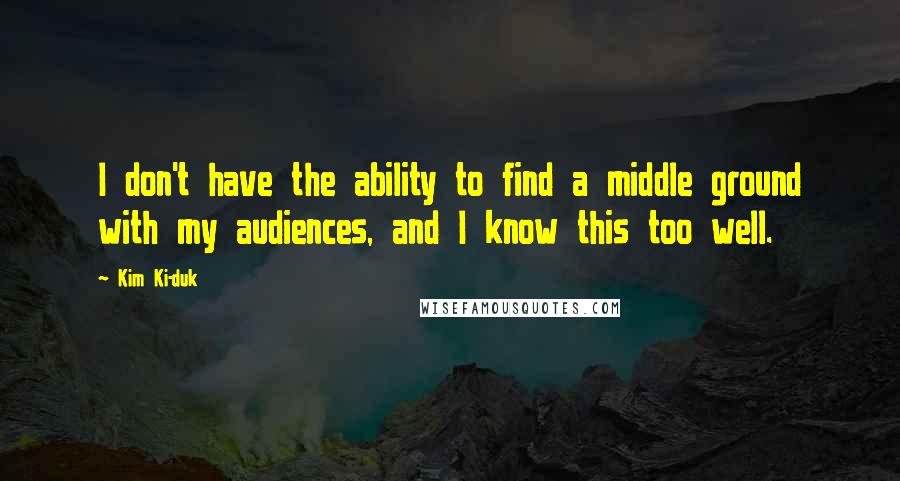 Kim Ki-duk Quotes: I don't have the ability to find a middle ground with my audiences, and I know this too well.