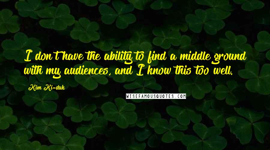 Kim Ki-duk Quotes: I don't have the ability to find a middle ground with my audiences, and I know this too well.