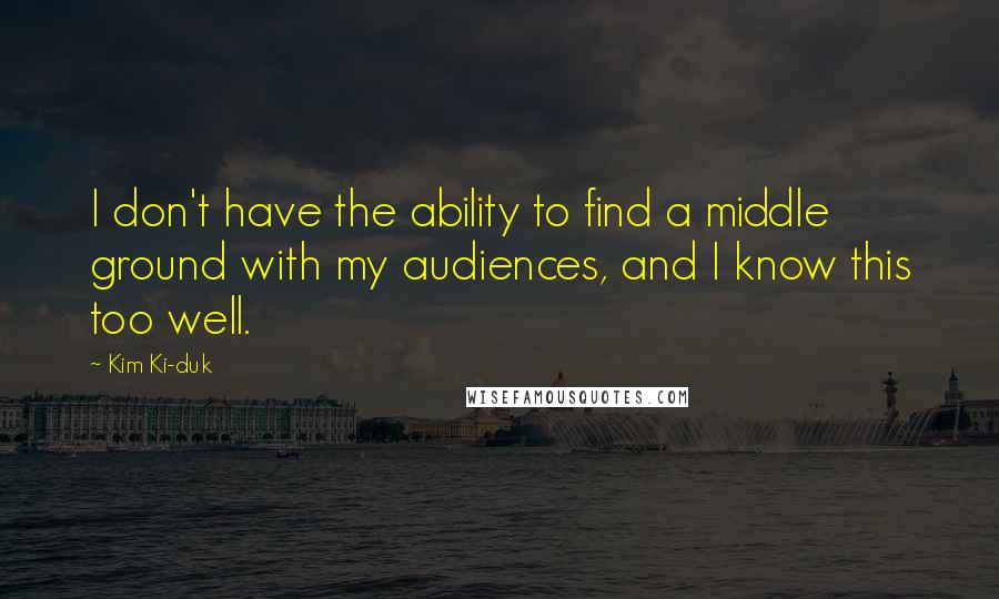 Kim Ki-duk Quotes: I don't have the ability to find a middle ground with my audiences, and I know this too well.